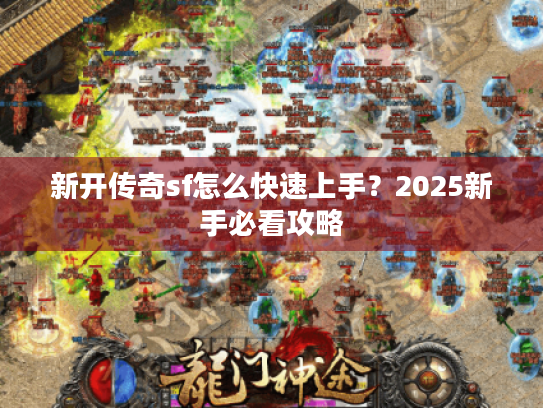 新开传奇sf怎么快速上手?2025新手必看攻略 新开传奇sf怎么快速上手?2025新手必看攻略