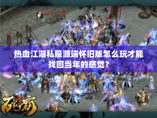 热血江湖私服源端怀旧版怎么玩才能找回当年的感觉？