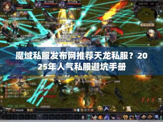 魔域私服发布网推荐天龙私服？2025年人气私服避坑手册