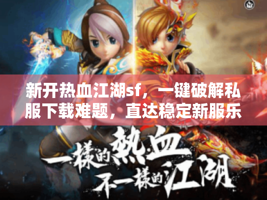 新开热血江湖sf，一键破解私服下载难题，直达稳定新服乐趣