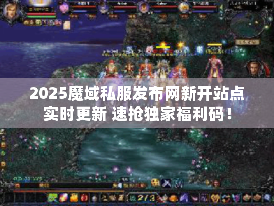2025魔域私服发布网新开站点实时更新 速抢独家福利码！