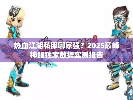 热血江湖私服哪家强？2025巅峰神服独家数据实测报告