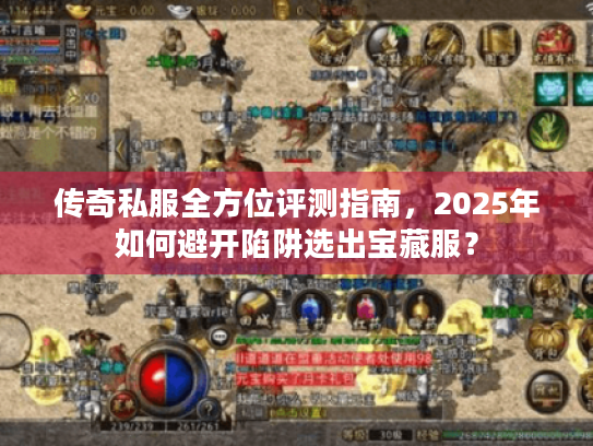 传奇私服全方位评测指南，2025年如何避开陷阱选出宝藏服？