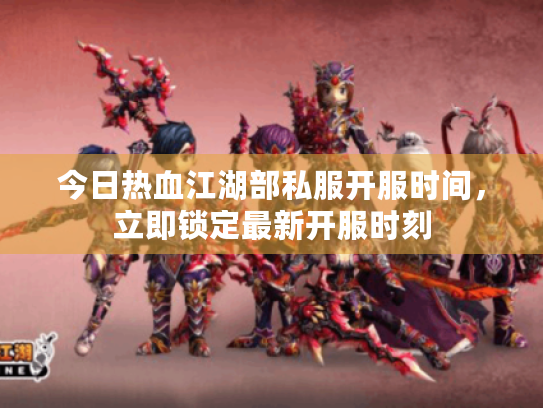 今日热血江湖部私服开服时间，立即锁定最新开服时刻
