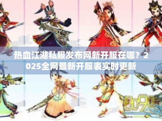 热血江湖私服发布网新开服在哪？2025全网最新开服表实时更新