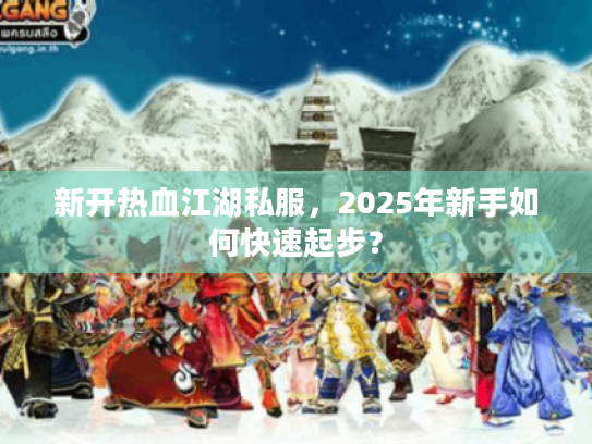 新开热血江湖私服，2025年新手如何快速起步？