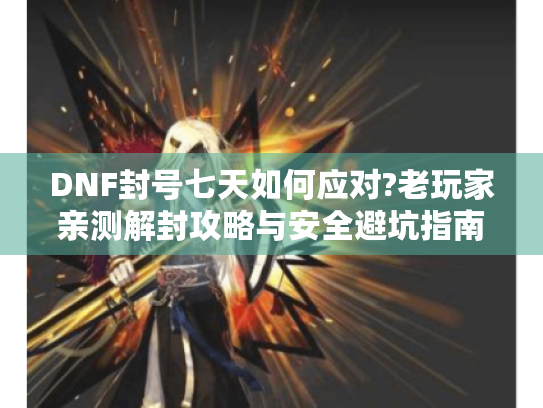 DNF封号七天如何应对?老玩家亲测解封攻略与安全避坑指南