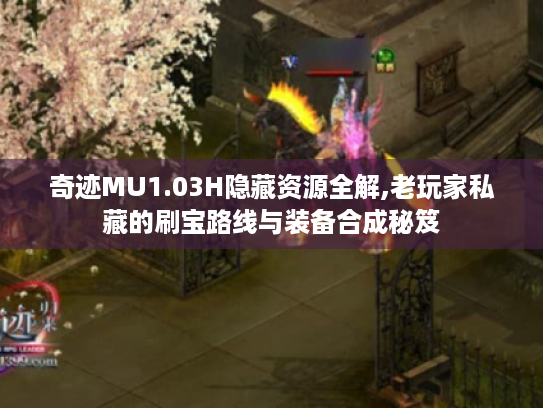 奇迹MU1.03H隐藏资源全解,老玩家私藏的刷宝路线与装备合成秘笈