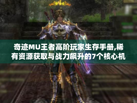 奇迹MU王者高阶玩家生存手册,稀有资源获取与战力飙升的7个核心机密