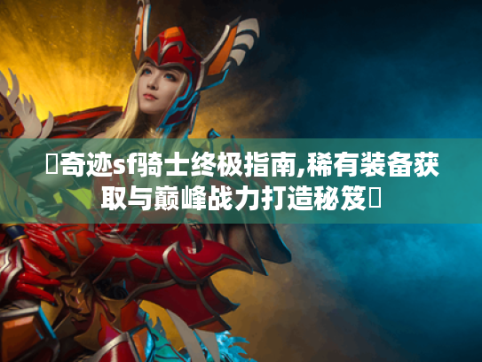 ▶奇迹sf骑士终极指南,稀有装备获取与巅峰战力打造秘笈◀