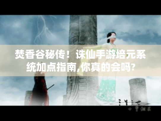 焚香谷秘传！诛仙手游培元系统加点指南,你真的会吗?