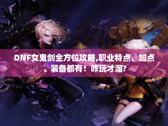 DNF女鬼剑全方位攻略,职业特点、加点、装备都有！咋玩才溜?
