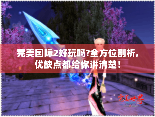 完美国际2好玩吗?全方位剖析,优缺点都给你讲清楚！