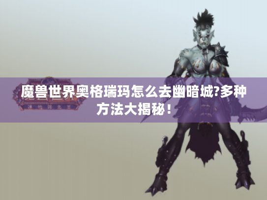 魔兽世界奥格瑞玛怎么去幽暗城?多种方法大揭秘！