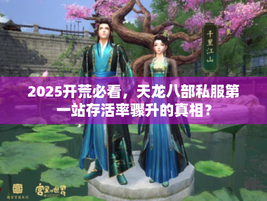 2025开荒必看，天龙八部私服第一站存活率骤升的真相？