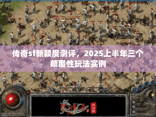 传奇sf新颖度测评，2025上半年三个颠覆性玩法实例