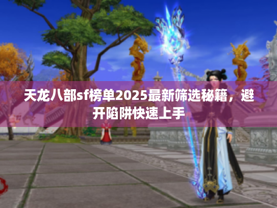 天龙八部sf榜单2025最新筛选秘籍,避开陷阱快速上手 天龙八部sf榜单2025最新筛选秘籍,避开陷阱快速上手