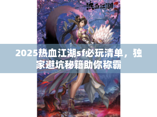 2025热血江湖sf必玩清单,独家避坑秘籍助你称霸 2025热血江湖sf必玩清单,独家避坑秘籍助你称霸
