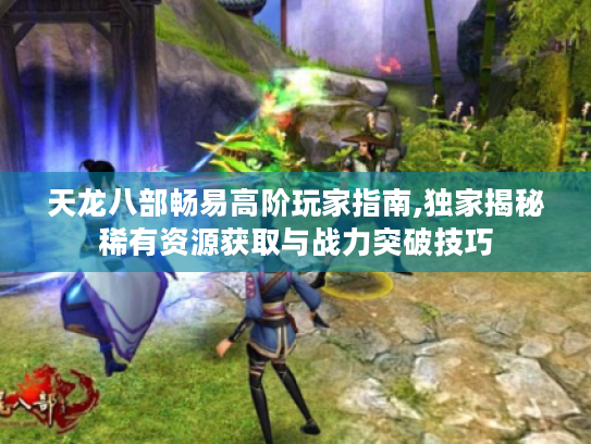 天龙八部畅易高阶玩家指南,独家揭秘稀有资源获取与战力突破技巧