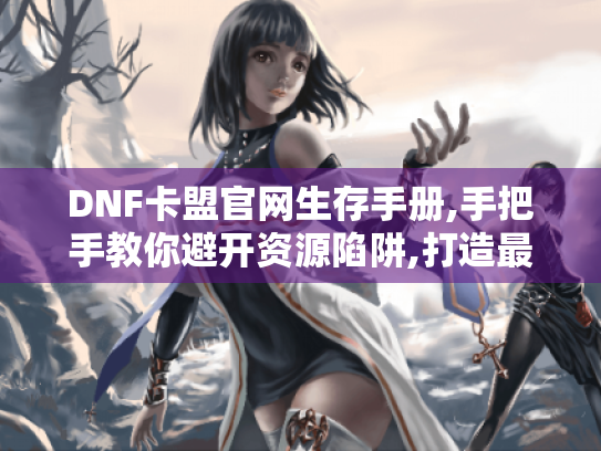 DNF卡盟官网生存手册,手把手教你避开资源陷阱,打造最强角色 DNF卡盟官网生存手册,手把手教你避开资源陷阱,打造最强角色