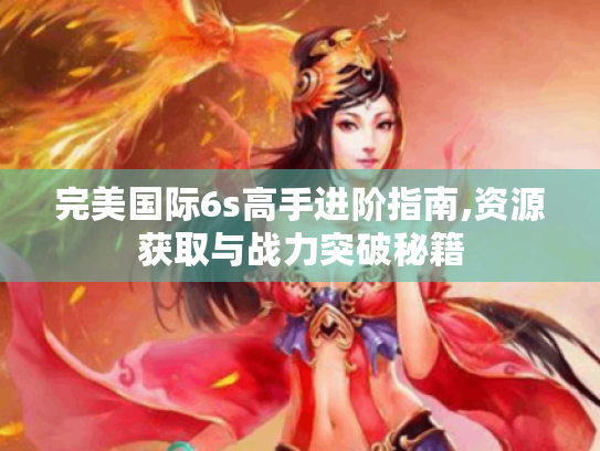 完美国际6s高手进阶指南,资源获取与战力突破秘籍
