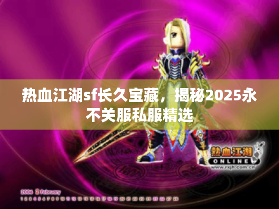 热血江湖sf长久宝藏，揭秘2025永不关服私服精选