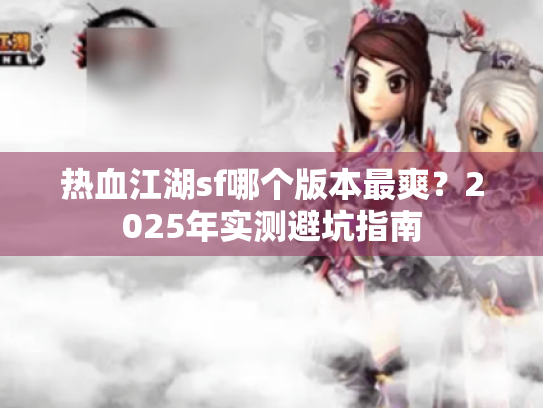 热血江湖sf哪个版本最爽？2025年实测避坑指南