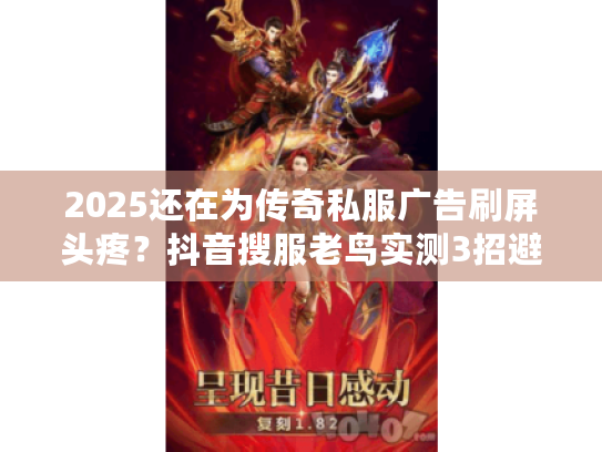 2025还在为传奇私服广告刷屏头疼?抖音搜服老鸟实测3招避坑 2025还在为传奇私服广告刷屏头疼?抖音搜服老鸟实测3招避坑