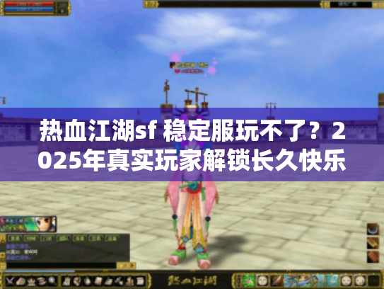 热血江湖sf 稳定服玩不了？2025年真实玩家解锁长久快乐秘诀
