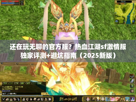 还在玩无聊的官方服？热血江湖sf激情服独家评测+避坑指南（2025新版）