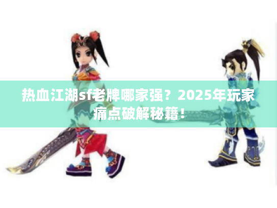 热血江湖sf老牌哪家强？2025年玩家痛点破解秘籍！
