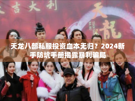 天龙八部私服投资血本无归？2024新手防坑手册揭露暴利骗局