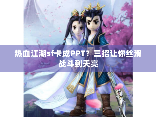 热血江湖sf卡成PPT？三招让你丝滑战斗到天亮