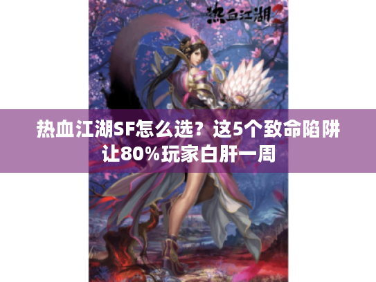 热血江湖SF怎么选？这5个致命陷阱让80%玩家白肝一周