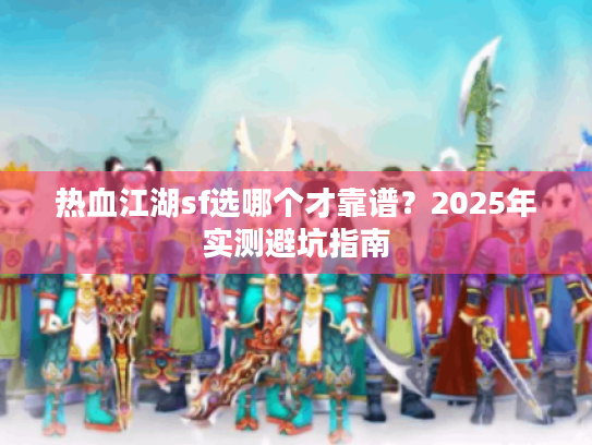 热血江湖sf选哪个才靠谱？2025年实测避坑指南