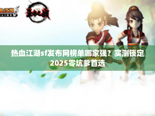 热血江湖sf发布网榜单哪家强？实测锁定2025零坑爹首选