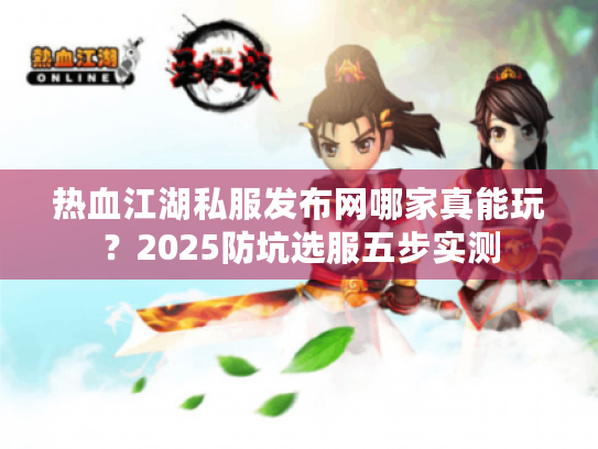 热血江湖私服发布网哪家真能玩？2025防坑选服五步实测
