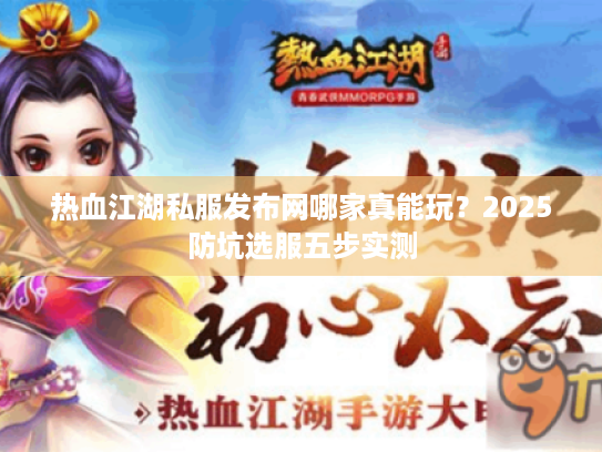 热血江湖私服发布网哪家真能玩？2025防坑选服五步实测