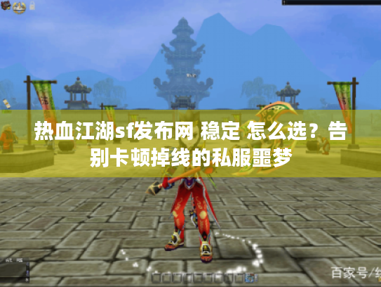 热血江湖sf发布网 稳定 怎么选？告别卡顿掉线的私服噩梦