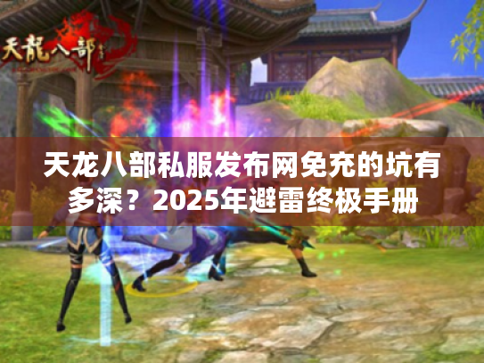 天龙八部私服发布网免充的坑有多深？2025年避雷终极手册
