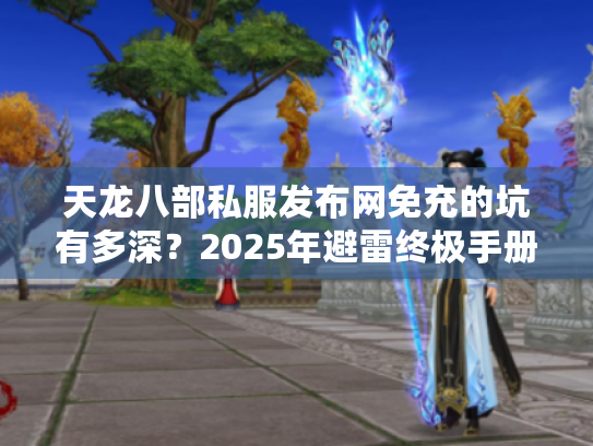天龙八部私服发布网免充的坑有多深？2025年避雷终极手册