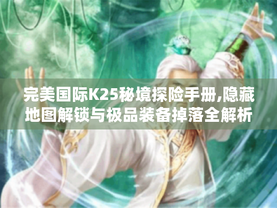 完美国际K25秘境探险手册,隐藏地图解锁与极品装备掉落全解析