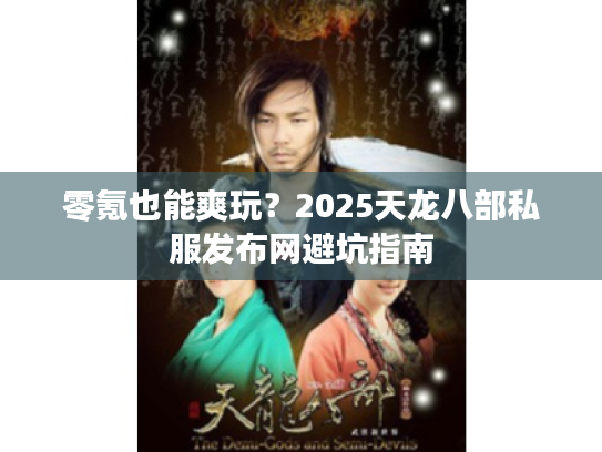 零氪也能爽玩？2025天龙八部私服发布网避坑指南