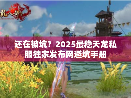还在被坑？2025最稳天龙私服独家发布网避坑手册