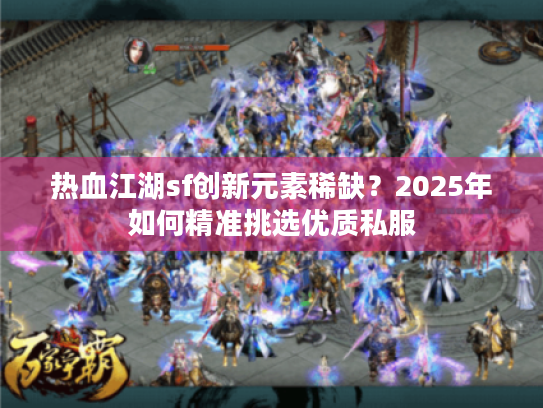 热血江湖sf创新元素稀缺？2025年如何精准挑选优质私服