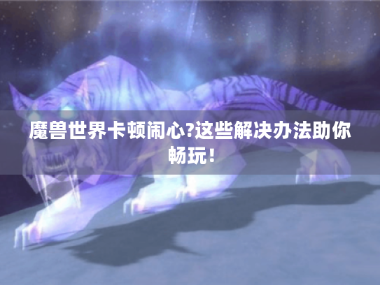 魔兽世界卡顿闹心?这些解决办法助你畅玩！