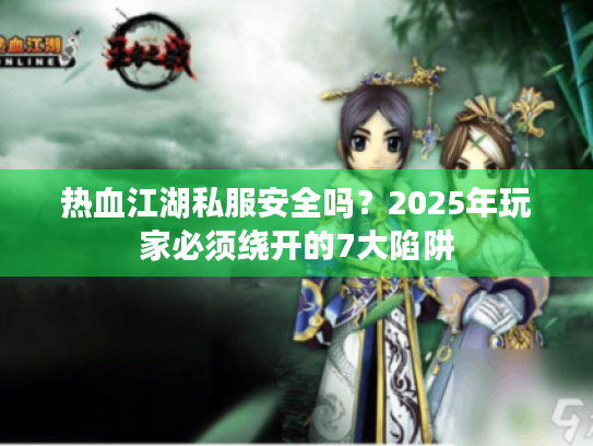 热血江湖私服安全吗？2025年玩家必须绕开的7大陷阱