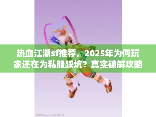 热血江湖sf推荐,2025年为何玩家还在为私服踩坑?真实破解攻略 热血江湖sf推荐,2025年为何玩家还在为私服踩坑?真实破解攻略