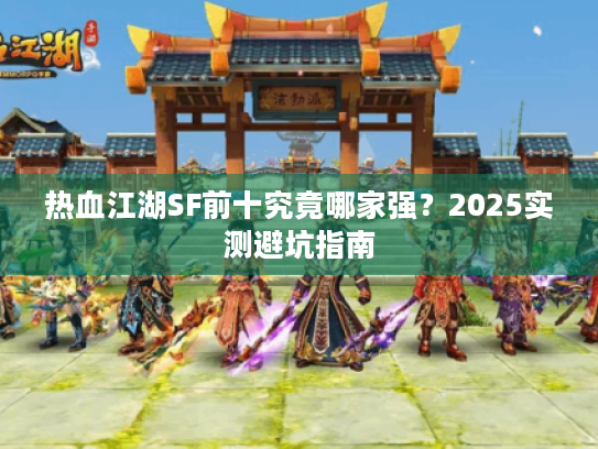 热血江湖SF前十究竟哪家强？2025实测避坑指南
