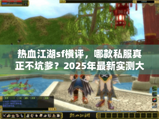 热血江湖sf横评，哪款私服真正不坑爹？2025年最新实测大揭秘
